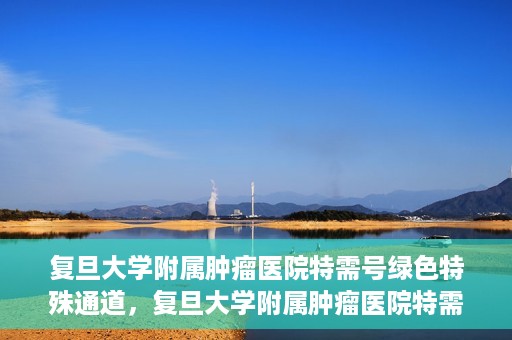 复旦大学附属肿瘤医院特需号绿色特殊通道，复旦大学附属肿瘤医院特需号绿色就医通道解析