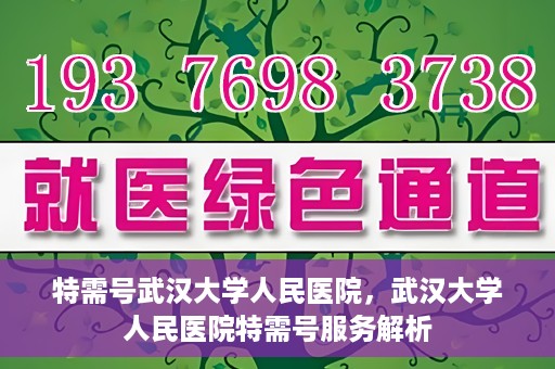 特需号武汉大学人民医院，武汉大学人民医院特需号服务解析