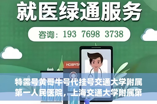 特需号黄哥牛号代挂号交通大学附属第一人民医院，上海交通大学附属第一人民医院特需号黄哥牛号代挂号服务解析