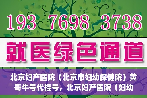北京妇产医院（北京市妇幼保健院）黄哥牛号代挂号，北京妇产医院（妇幼保健院）黄哥牛号助您轻松预约挂号服务