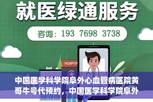 中国医学科学院阜外心血管病医院黄哥牛号代预约，中国医学科学院阜外心血管病医院黄哥牛号预约服务启动