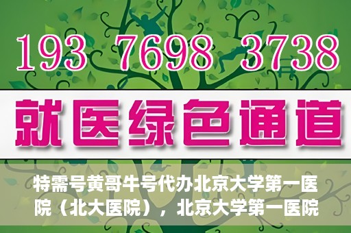 特需号黄哥牛号代办北京大学第一医院（北大医院），北京大学第一医院特需号黄哥牛号代办服务