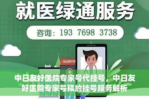 中日友好医院专家号代挂号，中日友好医院专家号预约挂号服务解析