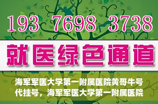 海军军医大学第一附属医院黄哥牛号代挂号，海军军医大学第一附属医院黄哥挂号攻略，代挂号详解