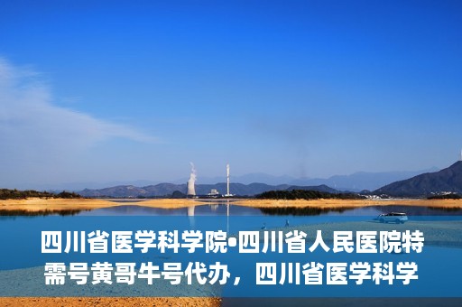 四川省医学科学院•四川省人民医院特需号黄哥牛号代办，四川省医学科学院·四川省人民医院特需号黄哥牛号代办服务解析