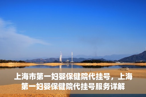 上海市第一妇婴保健院代挂号，上海第一妇婴保健院代挂号服务详解