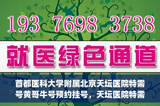 首都医科大学附属北京天坛医院特需号黄哥牛号预约挂号，天坛医院特需号专家黄哥牛号预约挂号攻略