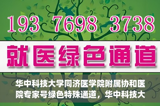 华中科技大学同济医学院附属协和医院专家号绿色特殊通道，华中科技大学同济医学院附属协和医院专家号绿色通道解析