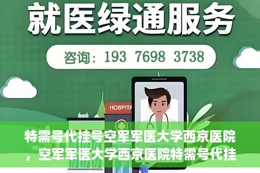 特需号代挂号空军军医大学西京医院，空军军医大学西京医院特需号代挂号服务解析