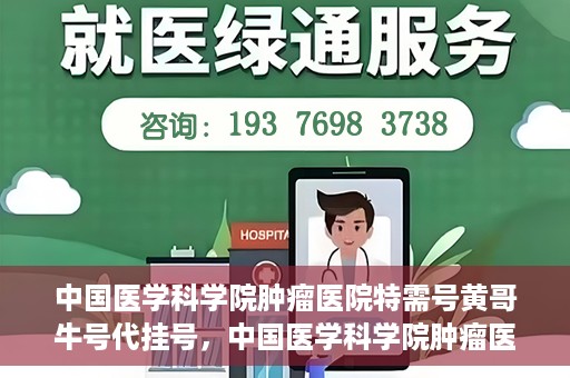 中国医学科学院肿瘤医院特需号黄哥牛号代挂号，中国医学科学院肿瘤医院特需号专家黄哥牛号预约挂号攻略