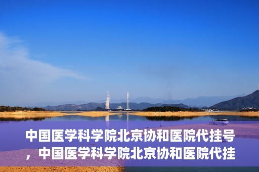 中国医学科学院北京协和医院代挂号，中国医学科学院北京协和医院代挂号服务详解
