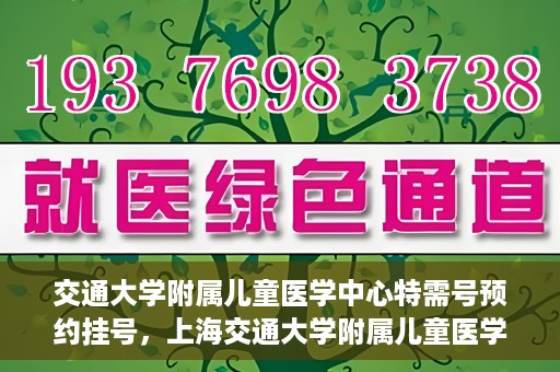 交通大学附属儿童医学中心特需号预约挂号，上海交通大学附属儿童医学中心特需号预约挂号指南