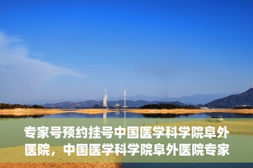 专家号预约挂号中国医学科学院阜外医院，中国医学科学院阜外医院专家号预约挂号指南