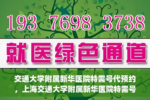 交通大学附属新华医院特需号代预约，上海交通大学附属新华医院特需号预约服务介绍及代预约指南