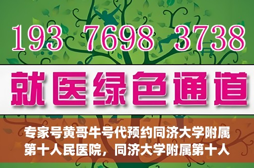 专家号黄哥牛号代预约同济大学附属第十人民医院，同济大学附属第十人民医院专家号黄哥牛号代预约服务解析