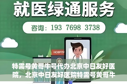 特需号黄哥牛号代办北京中日友好医院，北京中日友好医院特需号黄哥牛号代办服务详解