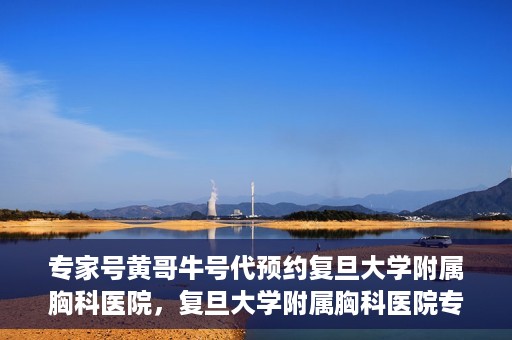 专家号黄哥牛号代预约复旦大学附属胸科医院，复旦大学附属胸科医院专家号黄哥牛号代预约服务解析