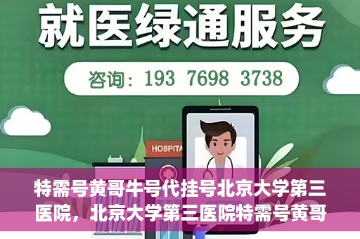 特需号黄哥牛号代挂号北京大学第三医院，北京大学第三医院特需号黄哥牛号代挂号服务解析