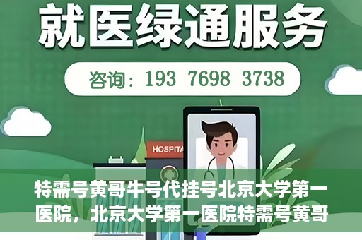 特需号黄哥牛号代挂号北京大学第一医院，北京大学第一医院特需号黄哥牛号代挂号服务解析