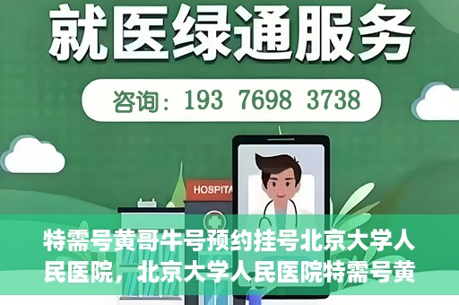 特需号黄哥牛号预约挂号北京大学人民医院，北京大学人民医院特需号黄哥牛号预约挂号指南