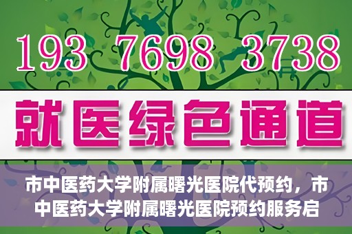 市中医药大学附属曙光医院代预约，市中医药大学附属曙光医院预约服务启动，便捷就医新体验