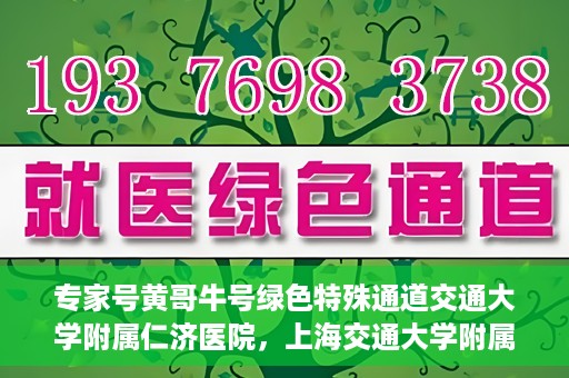 专家号黄哥牛号绿色特殊通道交通大学附属仁济医院，上海交通大学附属仁济医院开通专家号绿色特殊通道——黄哥牛号专家通道