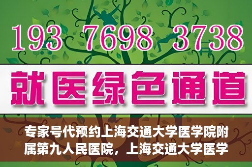 专家号代预约上海交通大学医学院附属第九人民医院，上海交通大学医学院附属第九人民医院专家号代预约服务解析