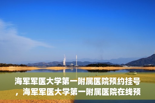 海军军医大学第一附属医院预约挂号，海军军医大学第一附属医院在线预约挂号攻略