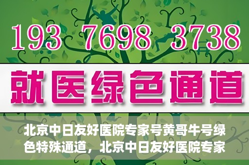 北京中日友好医院专家号黄哥牛号绿色特殊通道，北京中日友好医院专家黄哥牛号，绿色特殊通道的医学力量