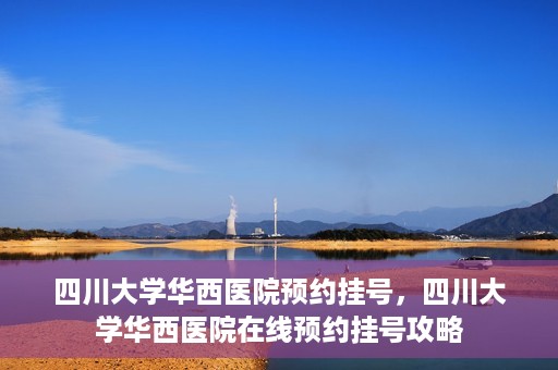 四川大学华西医院预约挂号，四川大学华西医院在线预约挂号攻略