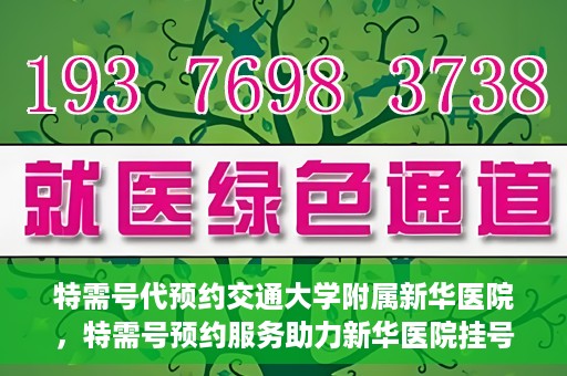 特需号代预约交通大学附属新华医院，特需号预约服务助力新华医院挂号体验升级