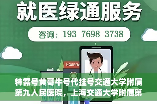 特需号黄哥牛号代挂号交通大学附属第九人民医院，上海交通大学附属第九人民医院特需号黄哥牛号代挂号服务详解