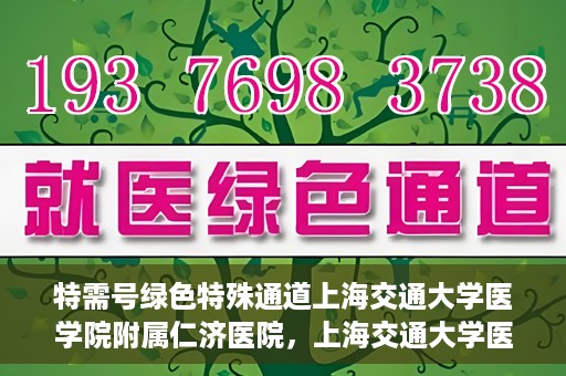 特需号绿色特殊通道上海交通大学医学院附属仁济医院，上海交通大学医学院附属仁济医院特需号绿色特殊通道开启