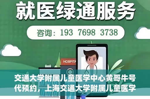 交通大学附属儿童医学中心黄哥牛号代预约，上海交通大学附属儿童医学中心黄哥牛专家预约挂号服务解析