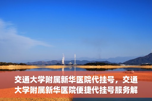交通大学附属新华医院代挂号，交通大学附属新华医院便捷代挂号服务解析