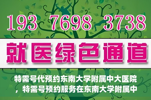 特需号代预约东南大学附属中大医院，特需号预约服务在东南大学附属中大医院的便捷通道