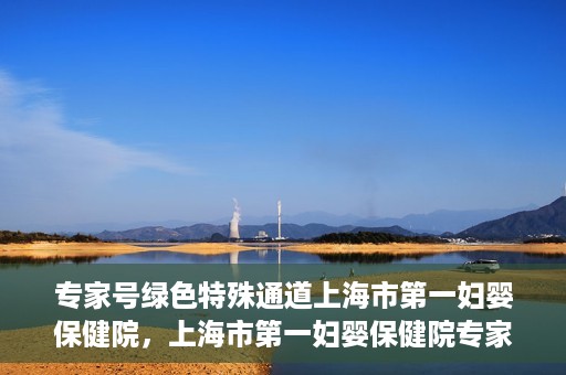 专家号绿色特殊通道上海市第一妇婴保健院，上海市第一妇婴保健院专家号绿色特殊通道服务解析