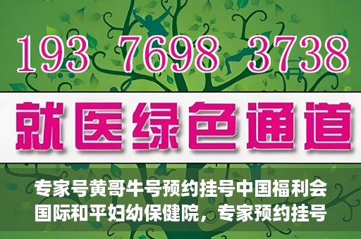 专家号黄哥牛号预约挂号中国福利会国际和平妇幼保健院，专家预约挂号平台助您轻松预约中国福利会国际和平妇幼保健院黄哥牛专家号