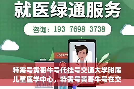 特需号黄哥牛号代挂号交通大学附属儿童医学中心，特需号黄哥牛号在交通大学附属儿童医学中心的专业代挂号服务