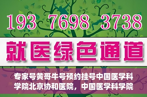 专家号黄哥牛号预约挂号中国医学科学院北京协和医院，中国医学科学院北京协和医院专家号黄哥牛预约挂号指南