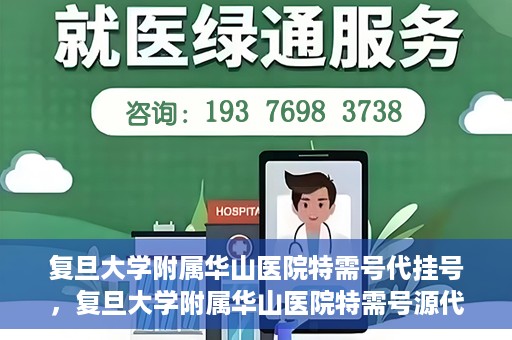 复旦大学附属华山医院特需号代挂号，复旦大学附属华山医院特需号源代挂号服务解析