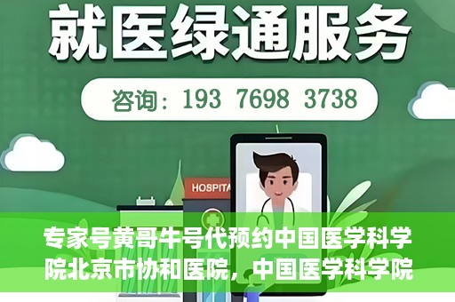 专家号黄哥牛号代预约中国医学科学院北京市协和医院，中国医学科学院北京市协和医院专家号黄哥牛号代预约服务解析