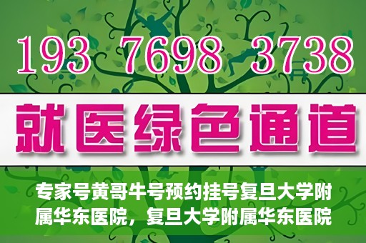 专家号黄哥牛号预约挂号复旦大学附属华东医院，复旦大学附属华东医院专家号黄哥牛号预约挂号指南
