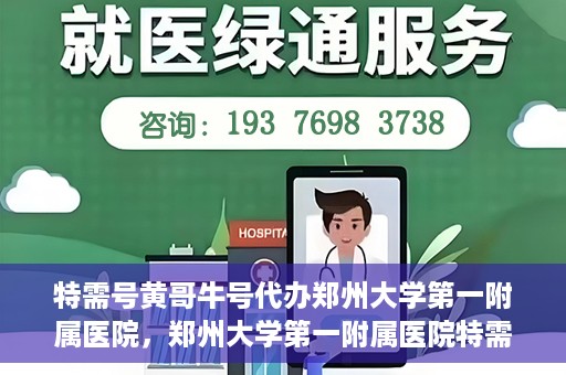 特需号黄哥牛号代办郑州大学第一附属医院，郑州大学第一附属医院特需号黄哥牛号代办服务详解