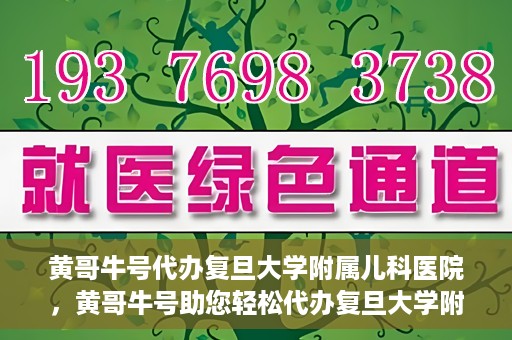 黄哥牛号代办复旦大学附属儿科医院，黄哥牛号助您轻松代办复旦大学附属儿科医院事务