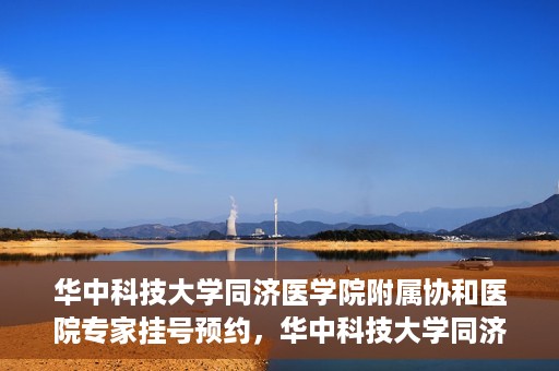 华中科技大学同济医学院附属协和医院专家挂号预约，华中科技大学同济医学院附属协和医院专家挂号预约攻略