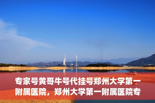 专家号黄哥牛号代挂号郑州大学第一附属医院，郑州大学第一附属医院专家号黄哥牛号代挂号解析