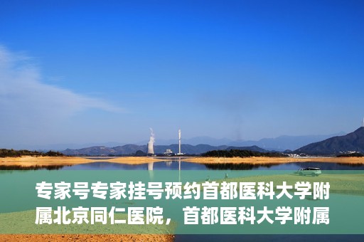 专家号专家挂号预约首都医科大学附属北京同仁医院，首都医科大学附属北京同仁医院专家号预约挂号指南