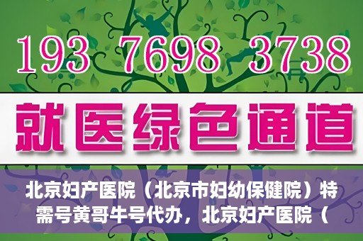 北京妇产医院（北京市妇幼保健院）特需号黄哥牛号代办，北京妇产医院（北京市妇幼保健院）特需号黄哥牛号代办服务解析