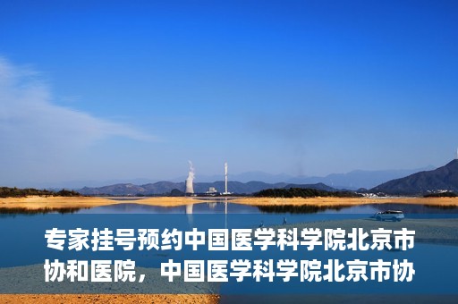 专家挂号预约中国医学科学院北京市协和医院，中国医学科学院北京市协和医院专家挂号预约攻略